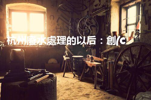 杭州廢水處理的以后：創(chuàng)新與挑戰(zhàn)并存！